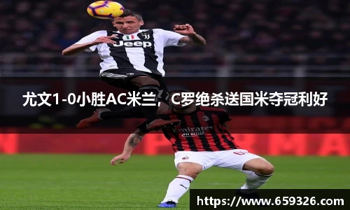 尤文1-0小胜AC米兰，C罗绝杀送国米夺冠利好