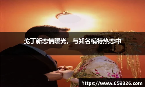 戈丁新恋情曝光，与知名模特热恋中