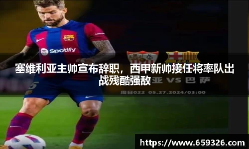 塞维利亚主帅宣布辞职，西甲新帅接任将率队出战残酷强敌