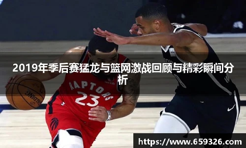 2019年季后赛猛龙与篮网激战回顾与精彩瞬间分析