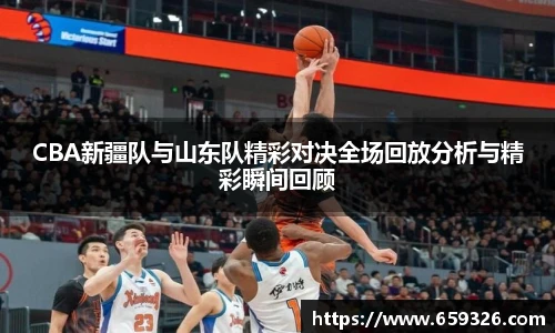 CBA新疆队与山东队精彩对决全场回放分析与精彩瞬间回顾